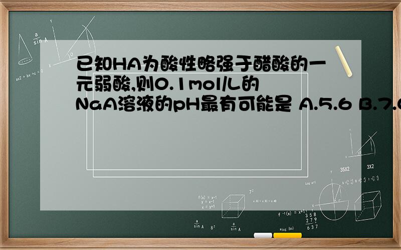 已知HA为酸性略强于醋酸的一元弱酸,则0.1mol/L的NaA溶液的pH最有可能是 A.5.6 B.7.0 C.9.0 D.13.0