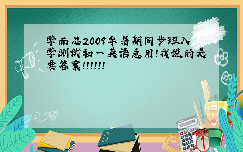 学而思2009年暑期同步班入学测试初一英语急用!我说的是要答案！！！！！！