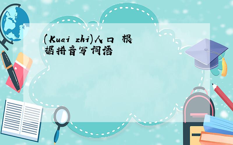 (Kuai zhi)人口 根据拼音写词语