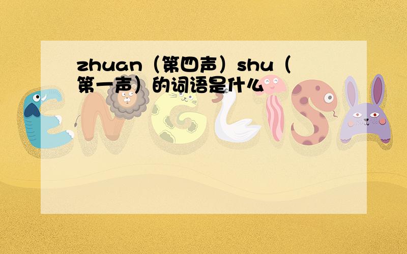 zhuan（第四声）shu（第一声）的词语是什么