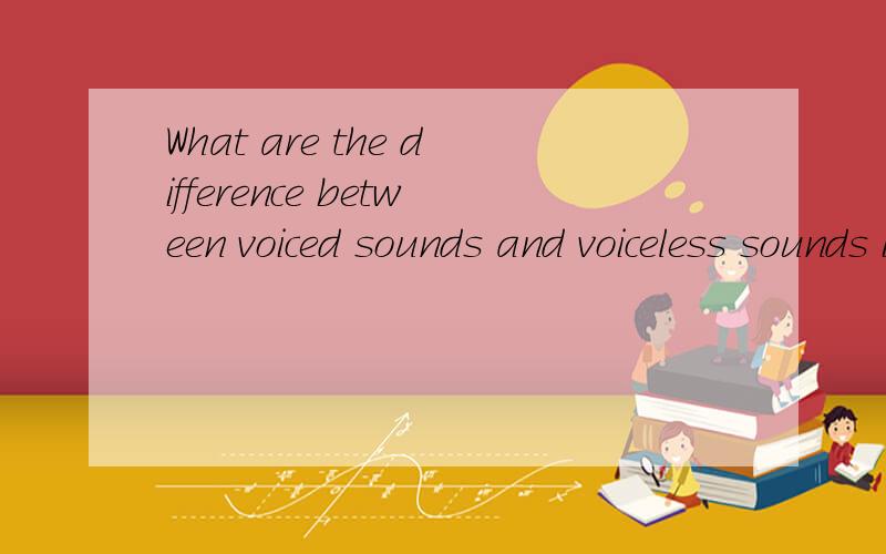 What are the difference between voiced sounds and voiceless sounds in term of articulation?用英语回答这个问题？在三分钟之内回答，
