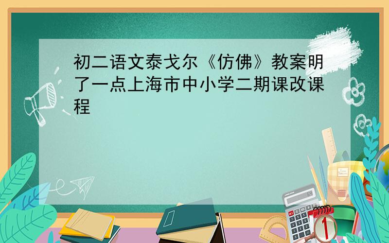 初二语文泰戈尔《仿佛》教案明了一点上海市中小学二期课改课程