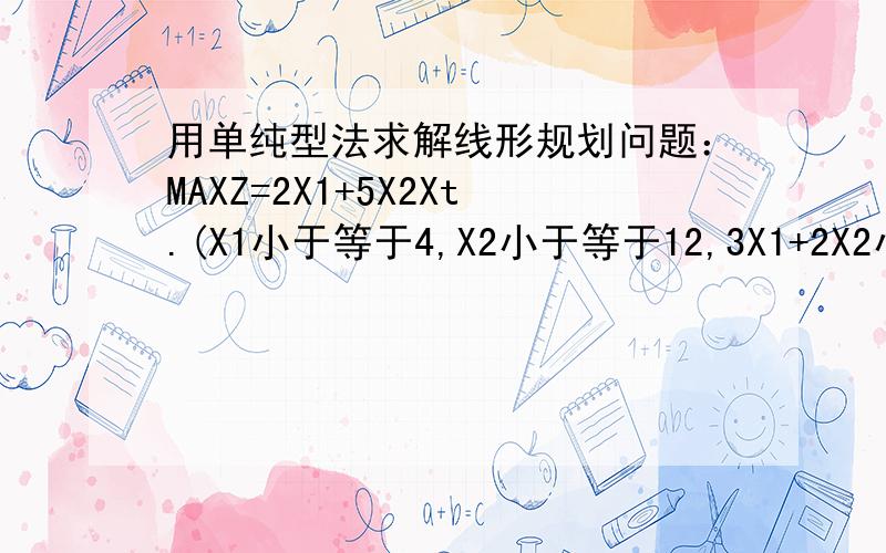 用单纯型法求解线形规划问题：MAXZ=2X1+5X2Xt.(X1小于等于4,X2小于等于12,3X1+2X2小于等于18,X1 X2大于零