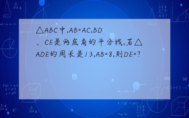 △ABC中,AB=AC,BD、CE是两底角的平分线,若△ADE的周长是13,AB=8,则DE=?