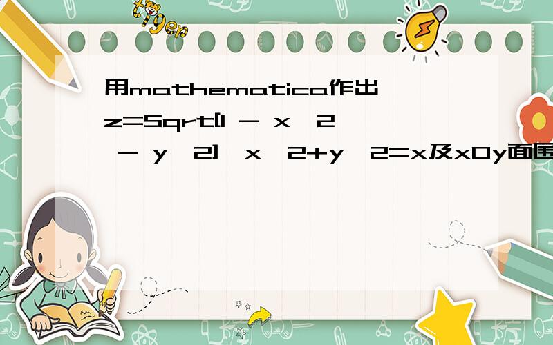 用mathematica作出z=Sqrt[1 - x^2 - y^2],x^2+y^2=x及xOy面围成的图形,谢谢~