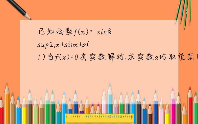 已知函数f(x)=-sin²x+sinx+a(1)当f(x)=0有实数解时,求实数a的取值范围：（2）若1《f(x)《17/4对一切实数x恒成立,求实数a的取值范围
