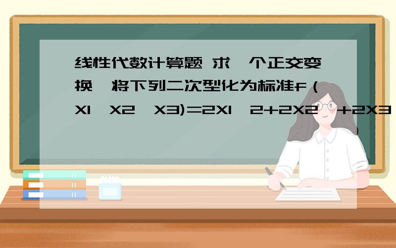 线性代数计算题 求一个正交变换,将下列二次型化为标准f（X1,X2,X3)=2X1^2+2X2^+2X3^2+2X1X2+2X1X3+2X2X3