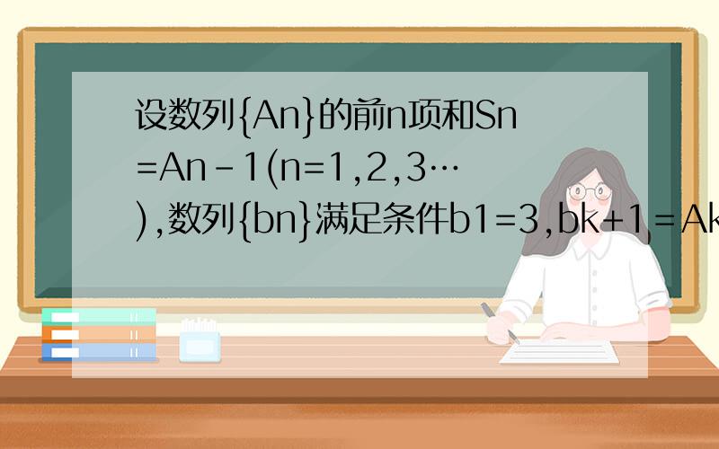 设数列{An}的前n项和Sn=An-1(n=1,2,3…),数列{bn}满足条件b1=3,bk+1＝Ak+bk(k=1,2,3) ...设数列{An}的前n项和Sn=An-1(n=1,2,3…),数列{bn}满足条件b1=3,bk+1＝Ak+bk(k=1,2,3)1：求数列{An}的通项公式.2：求数列{bn}的前n