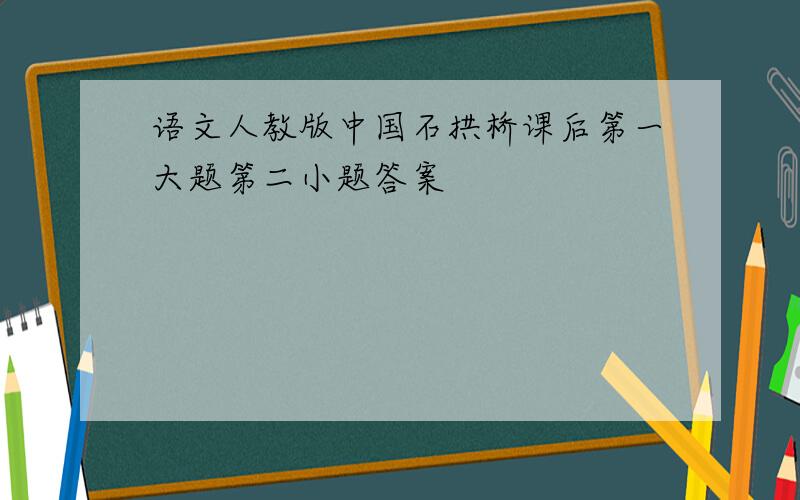 语文人教版中国石拱桥课后第一大题第二小题答案