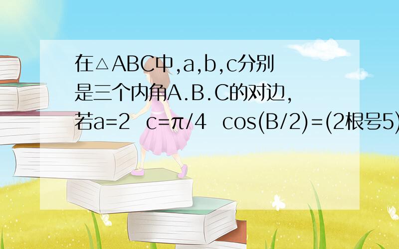 在△ABC中,a,b,c分别是三个内角A.B.C的对边,若a=2  c=π/4  cos(B/2)=(2根号5)/5 求△ABC面积.?2007年上海数学高考题