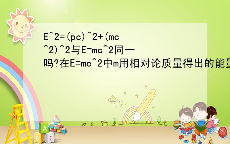 E^2=(pc)^2+(mc^2)^2与E=mc^2同一吗?在E=mc^2中m用相对论质量得出的能量与E^2=(pc)^2+(mc^2)^2不同,为什么?请给出式中动量p的表达式