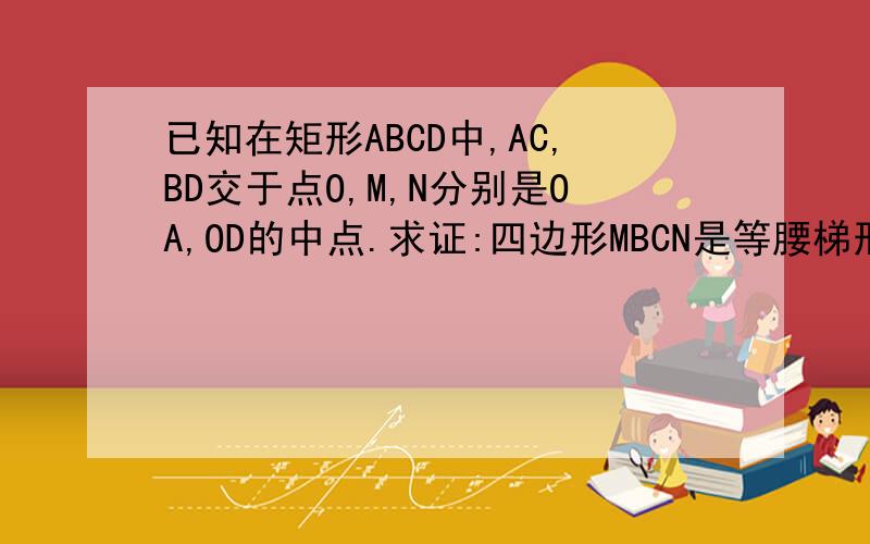 已知在矩形ABCD中,AC,BD交于点O,M,N分别是OA,OD的中点.求证:四边形MBCN是等腰梯形.