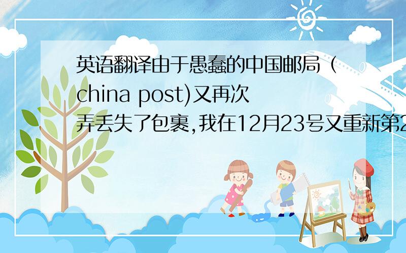 英语翻译由于愚蠢的中国邮局（china post)又再次弄丢失了包裹,我在12月23号又重新第2次再发送了你的包裹.真是抱歉耽误了你的时间.我为愚蠢的中国邮局向你倒歉.