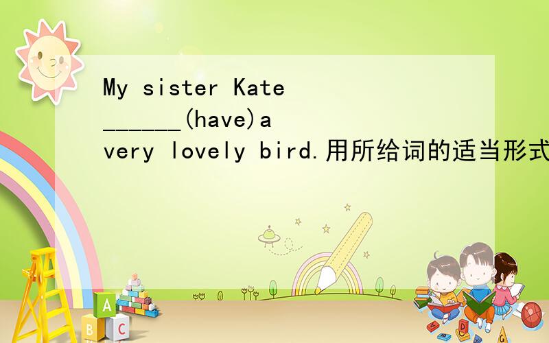 My sister Kate______(have)a very lovely bird.用所给词的适当形式填空