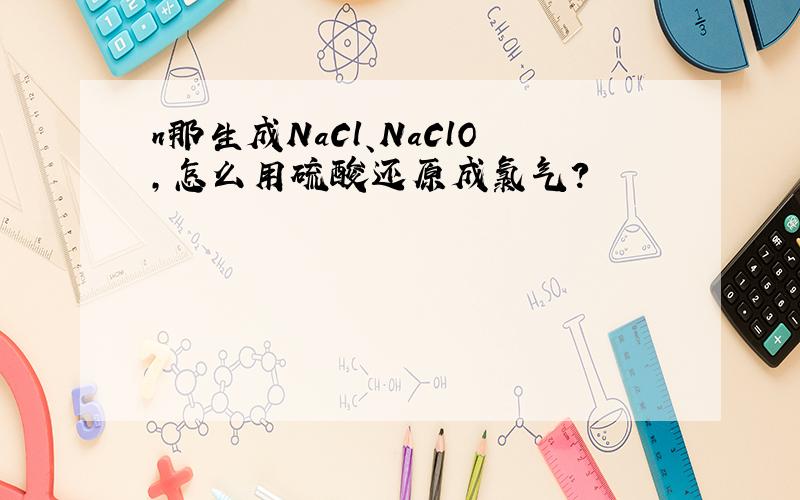 n那生成NaCl、NaClO,怎么用硫酸还原成氯气?