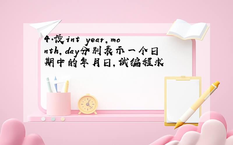 4.设int year,month,day分别表示一个日期中的年月日,试编程求
