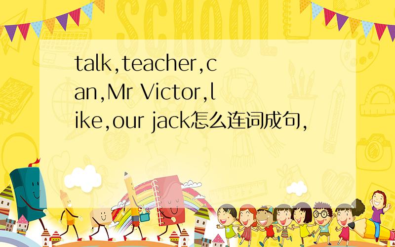 talk,teacher,can,Mr Victor,like,our jack怎么连词成句,