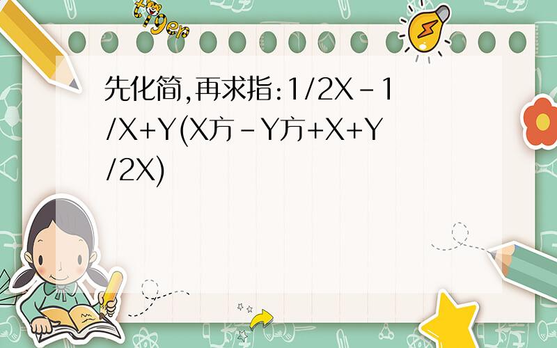 先化简,再求指:1/2X-1/X+Y(X方-Y方+X+Y/2X)
