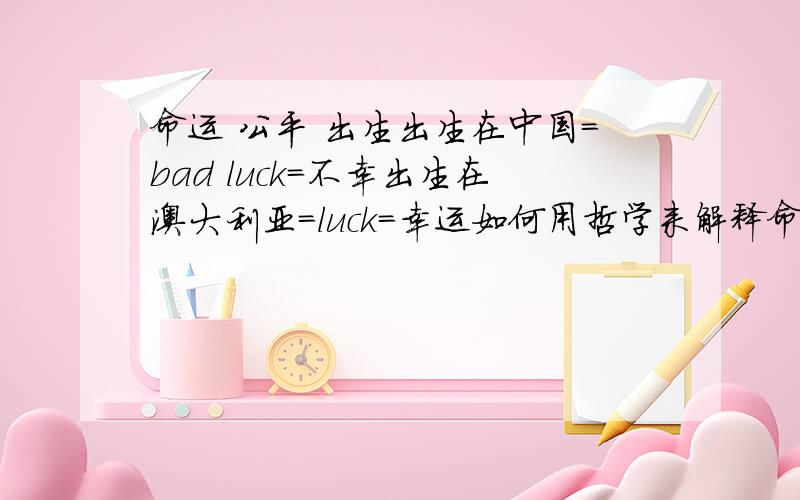命运 公平 出生出生在中国=bad luck=不幸出生在澳大利亚=luck=幸运如何用哲学来解释命运 公平