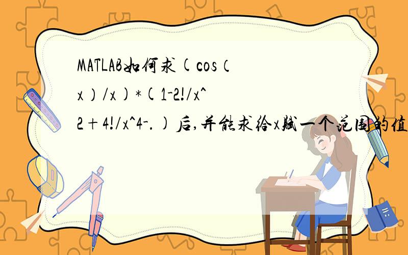MATLAB如何求(cos（x）/x)*(1-2!/x^2+4!/x^4-.)后,并能求给x赋一个范围的值如1-100的结果,谢谢谢谢了