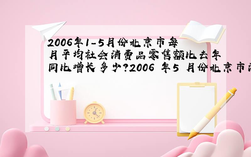 2006年1-5月份北京市每月平均社会消费品零售额比去年同比增长多少?2006 年5 月份北京市消费品市场较为活跃,实现社会消费品零售额272 ,2 亿元,创今年历史第二高．据统计,1一5 月份全市累计实