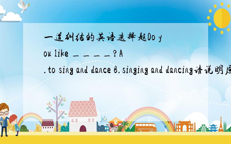 一道纠结的英语选择题Do you like ____?A.to sing and dance B.singing and dancing请说明原因