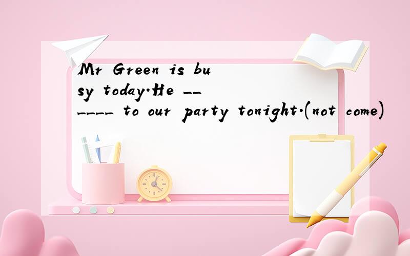 Mr Green is busy today.He ______ to our party tonight.(not come)