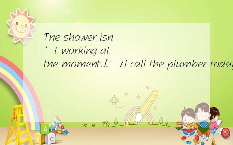 The shower isn’t working at the moment．I’1l call the plumber today.（翻译）