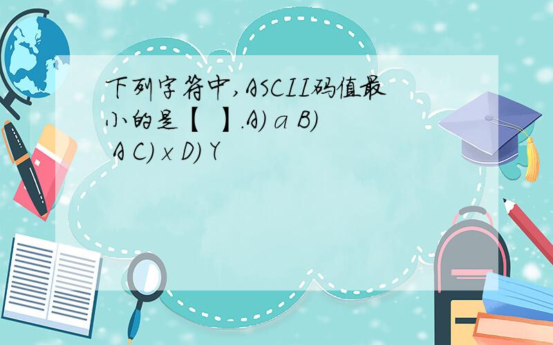 下列字符中,ASCII码值最小的是【 】.A) a B) A C) x D) Y