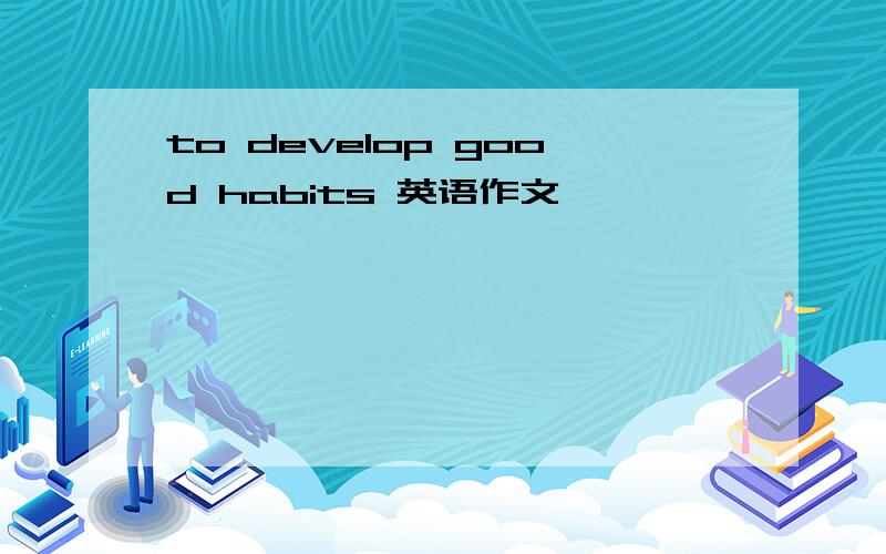 to develop good habits 英语作文
