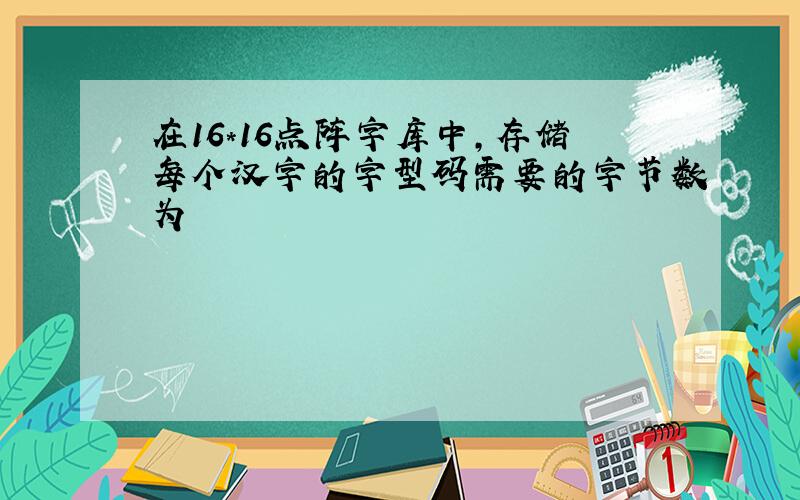 在16*16点阵字库中,存储每个汉字的字型码需要的字节数为