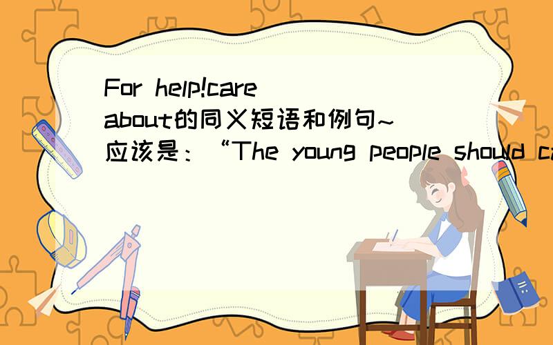 For help!care about的同义短语和例句~应该是：“The young people should care about the olds.” tailuowang，