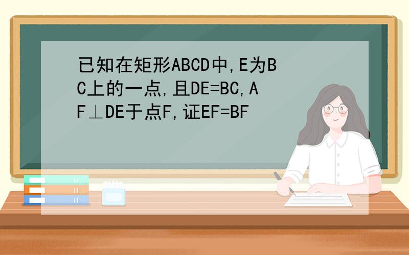已知在矩形ABCD中,E为BC上的一点,且DE=BC,AF⊥DE于点F,证EF=BF