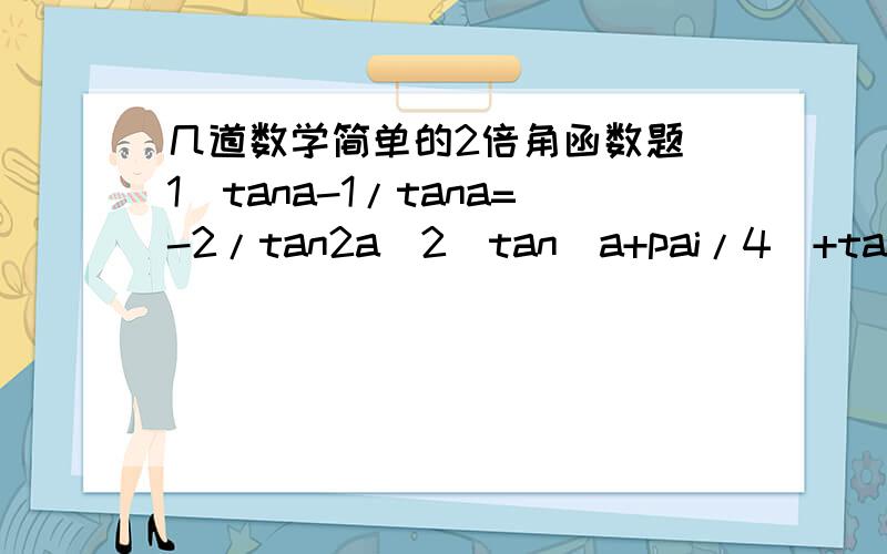 几道数学简单的2倍角函数题(1)tana-1/tana=-2/tan2a(2)tan(a+pai/4)+tan(a-pai/4)=2tan2a(3)1+sin2a/sina+cosa=sina+cosa(4)sina(1+cos2a)=sin2acosa(5)2sin(pai/4+a)sin(pai/4-a)=cos2a(6)1+sin2a-cos2a/1+sin2a+cos2a=tana