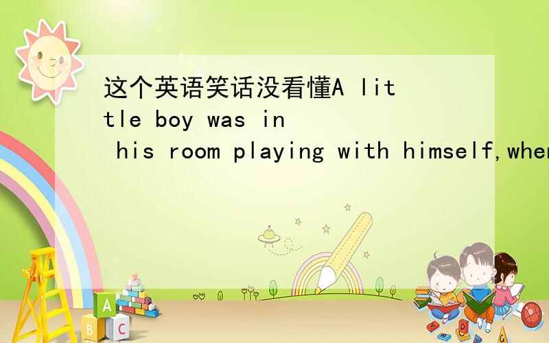 这个英语笑话没看懂A little boy was in his room playing with himself,when his father walked in.