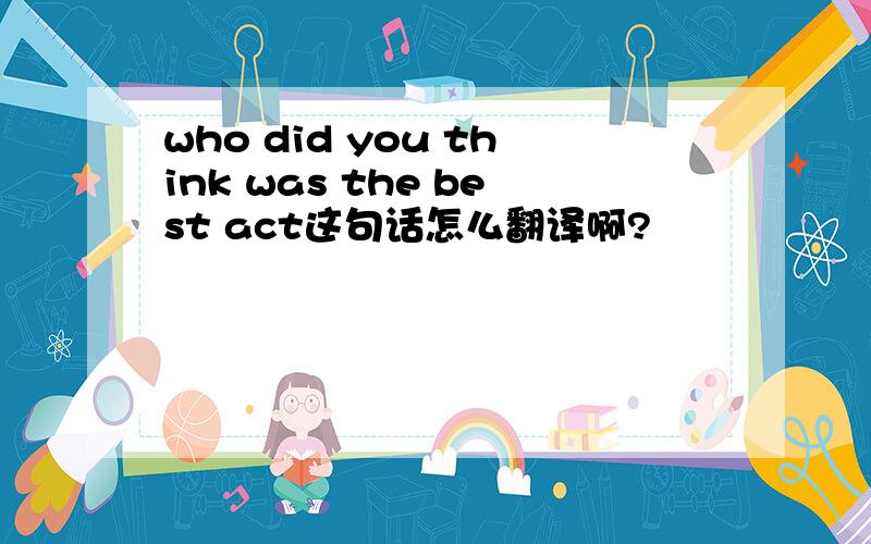 who did you think was the best act这句话怎么翻译啊?
