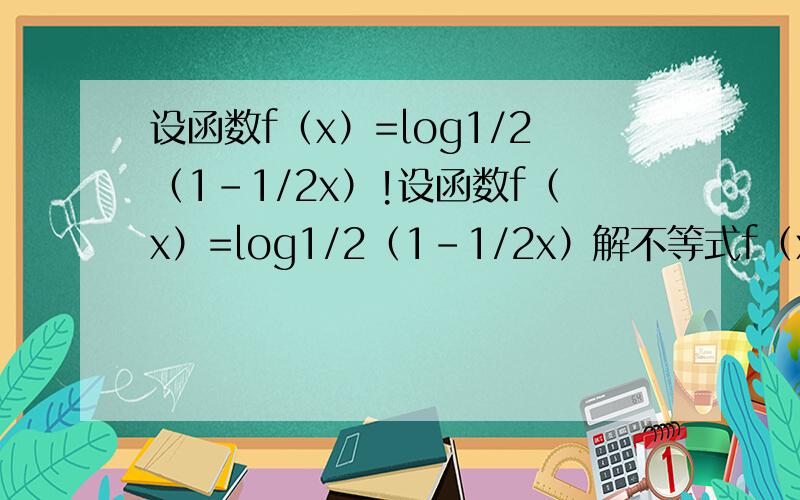 设函数f（x）=log1/2（1-1/2x）!设函数f（x）=log1/2（1-1/2x）解不等式f（x）＞1打错了~设函数f（x）=log1/2（1-x/2）！