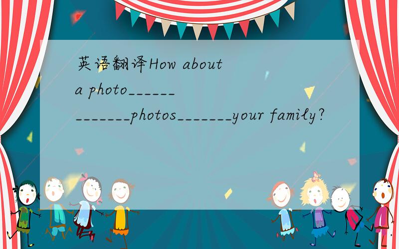 英语翻译How about a photo______　_______photos_______your family?