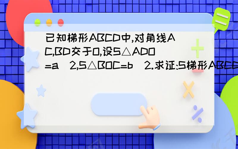 已知梯形ABCD中,对角线AC,BD交于O,设S△ADO=a^2,S△BOC=b^2.求证:S梯形ABCD=(a+b)^2