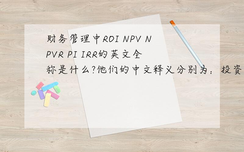 财务管理中ROI NPV NPVR PI IRR的英文全称是什么?他们的中文释义分别为：投资利润率、净现值、净现值率、获利指数、内部收益率