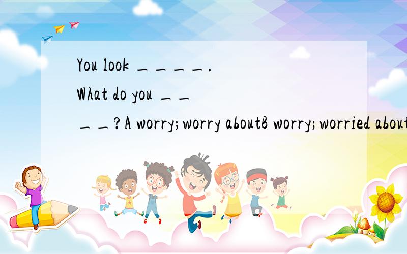 You look ____.What do you ____?A worry;worry aboutB worry;worried aboutC worried;worry aboutD worried;worried about