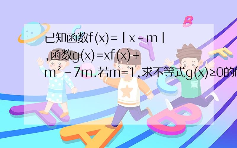 已知函数f(x)=|x-m|,函数g(x)=xf(x)+m²-7m.若m=1,求不等式g(x)≥0的解集已知函数f(x)=|x-m|,函数g(x)=xf(x)+m²-7m.（1）若m=1,求不等式g(x)≥0的解集（2）求函数g(x)在[3,﹢∞）上的最小值（3）若对任意