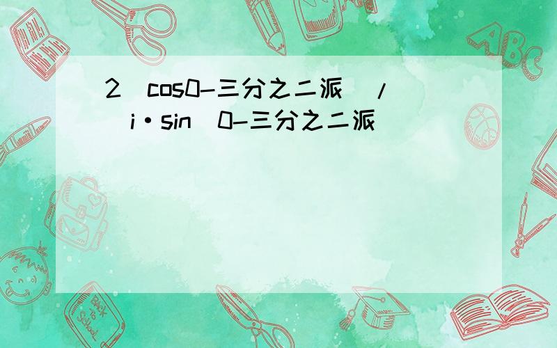 2（cos0-三分之二派）/[i·sin（0-三分之二派）]