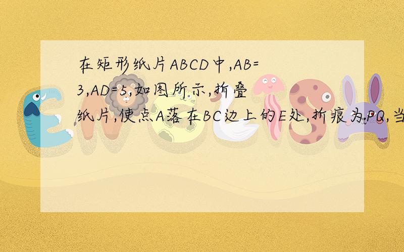 在矩形纸片ABCD中,AB=3,AD=5,如图所示,折叠纸片,使点A落在BC边上的E处,折痕为PQ,当点E在BC边上...在矩形纸片ABCD中,AB=3,AD=5,如图所示,折叠纸片,使点A落在BC边上的E处,折痕为PQ,当点E在BC边上移动时,