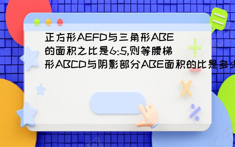 正方形AEFD与三角形ABE的面积之比是6:5,则等腰梯形ABCD与阴影部分ABE面积的比是多少