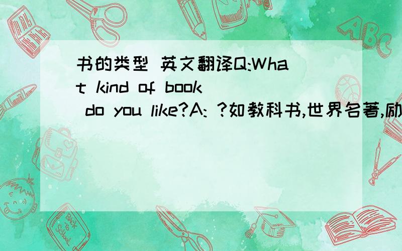 书的类型 英文翻译Q:What kind of book do you like?A: ?如教科书,世界名著,励志类书籍,言情小说,历史类的书,文学散文··· ···书的英文分类有哪些?麻烦高手翻译一下!谢谢!