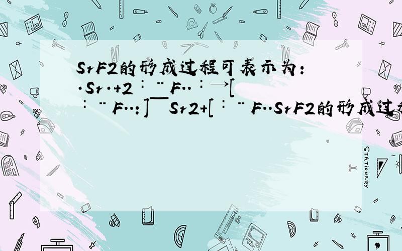 SrF2的形成过程可表示为:·Sr·+2∶¨F..∶→[∶¨F..：]ˉSr2+[∶¨F..SrF2的形成过程可表示为:·Sr·+2∶¨F..∶→[∶¨F..：]ˉSr2+[∶¨F..