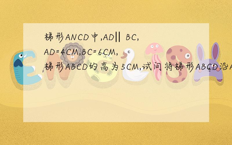 梯形ANCD中,AD‖BC,AD=4CM,BC=6CM,梯形ABCD的高为5CM,试问将梯形ABCD沿AD方向平移多少才能是平移后与原来的梯形ABCD重叠部分的面积为10CM²