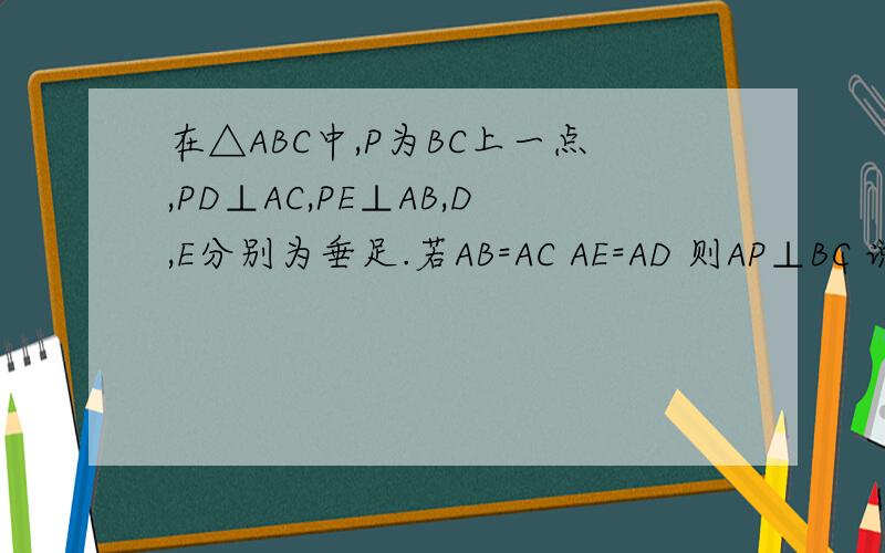 在△ABC中,P为BC上一点,PD⊥AC,PE⊥AB,D,E分别为垂足.若AB=AC AE=AD 则AP⊥BC 说明理由
