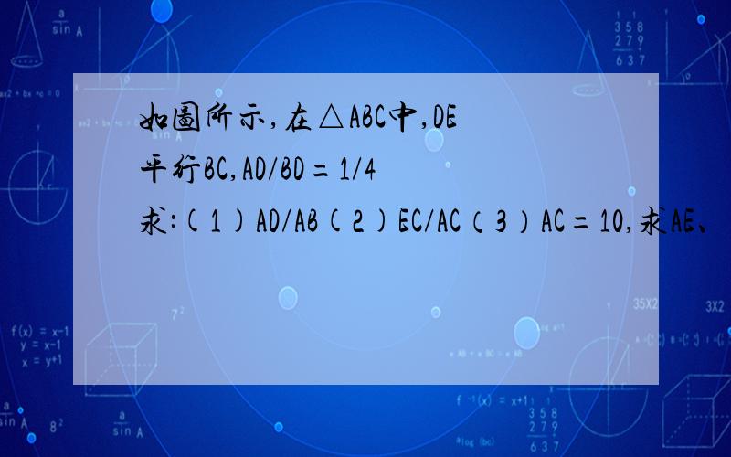 如图所示,在△ABC中,DE平行BC,AD/BD=1/4求:(1)AD/AB(2)EC/AC（3）AC=10,求AE、CE的长